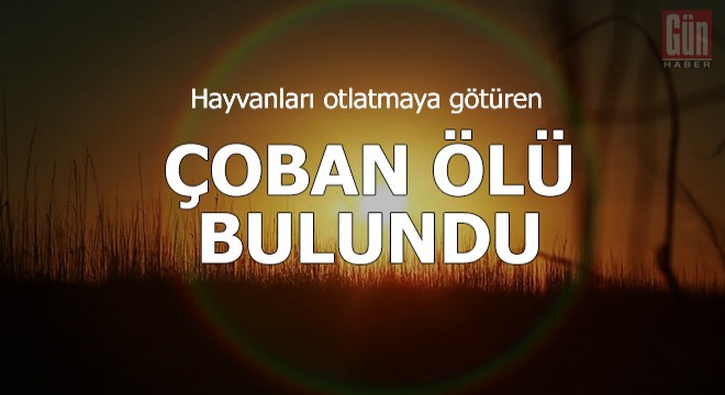 Hayvanları otlatmaya götüren çoban, ölü bulundu