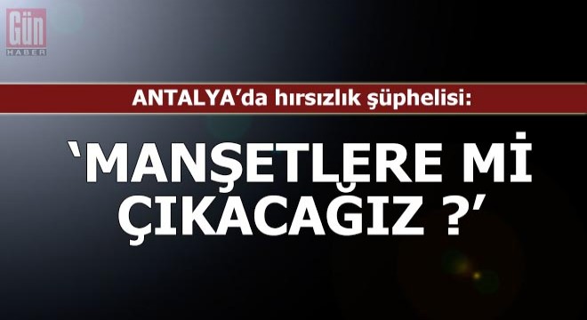 Hırsızlık şüphelisi: Şimdi biz manşetlere mi çıkacağız?