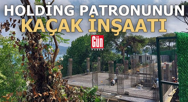 Holding patronunun kaçak inşaatı
