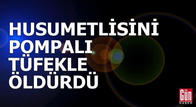 Husumetlisini pompalı tüfekle öldürdü