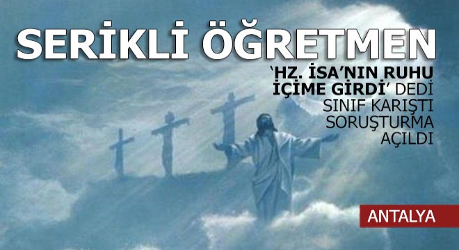 Hz. İsa'nın ruhu içime girdi diyen Serikli kadın öğretmene soruşturma