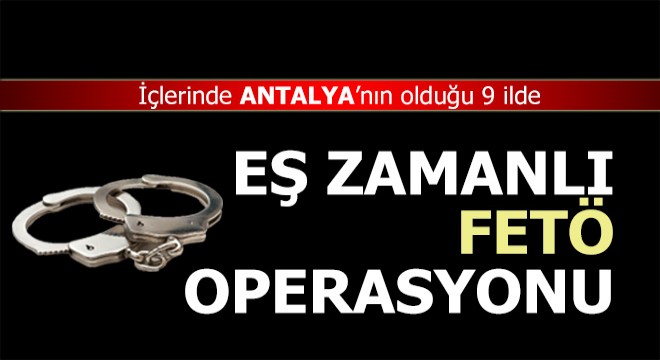 İçlerinde Antalya'nın olduğu 9 ilde eş zamanlı FETÖ operasyonu