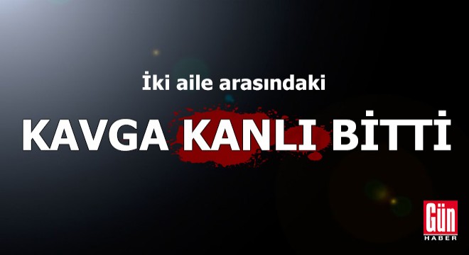 İki aile arasındaki kavgası kanlı bitti