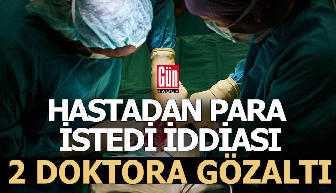 İki doktora hastalardan para istedi gözaltısı
