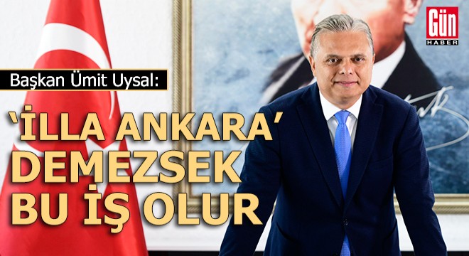 ‘İlla Ankara’ demezsek bu iş olur