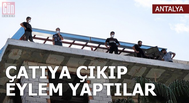 İnşaat işçileri çatıya çıkıp, eylem yaptı