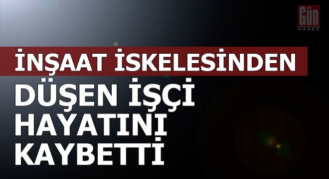 İnşaat iskelesinden düşen işçi öldü