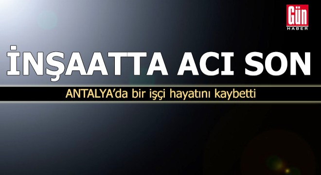 İnşaatta acı son! Antalya'da bir işçi hayatını kaybetti