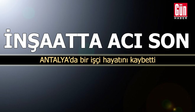 İnşaatta acı son! Antalya'da bir işçi hayatını kaybetti