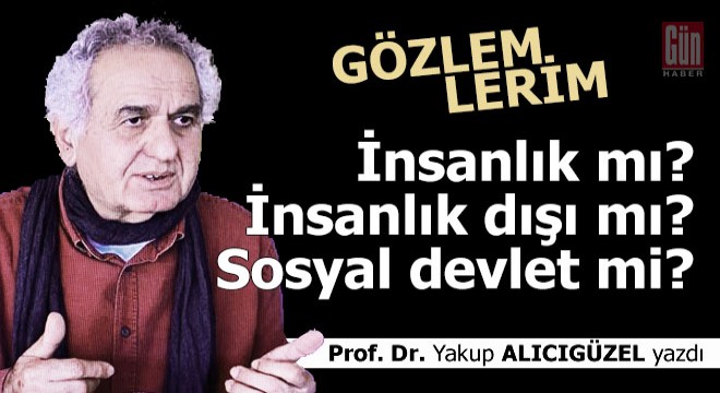 İnsanlık mı? İnsanlık dışı mı? Sosyal devlet mi?