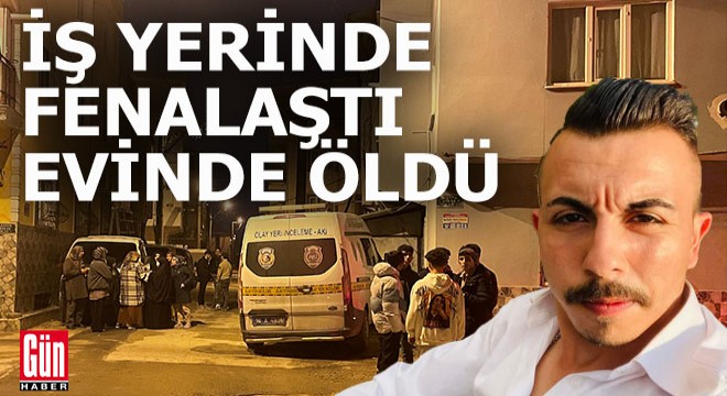 İş yerinde fenalaşan genç evinde öldü