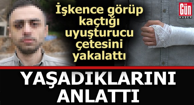 İşkence görüp kaçtığı uyuşturucu çetesini yakalattı, yaşadıklarını anlattı