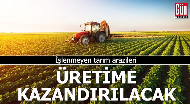 İşlenmeyen tarım arazileri üretime kazandırılacak
