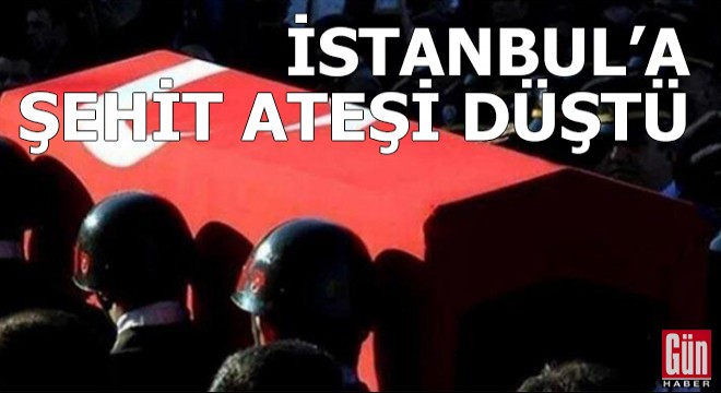 İstanbul'a şehit ateşi düştü