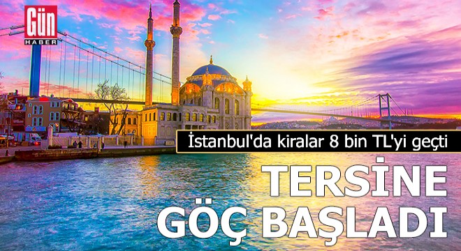 İstanbul'da kiralar 8 bin TL'yi geçti, tersine göç başladı