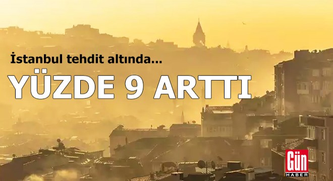 İstanbul tehdit altında... Yüzde 9 arttı