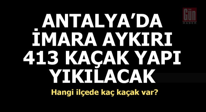 İşte Antalya'da ilçe ilçe kaçak yapı sayısı