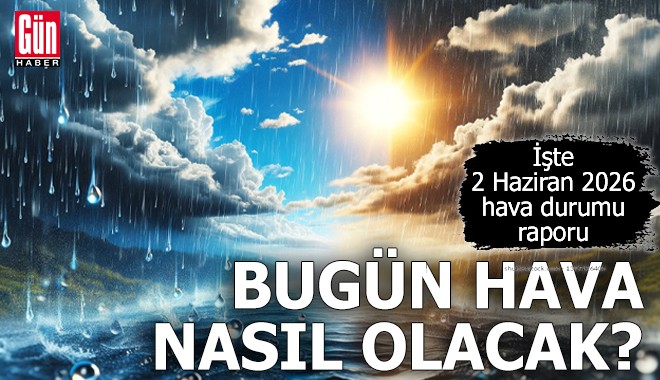İşte 2 Haziran 2026 hava durumu raporu