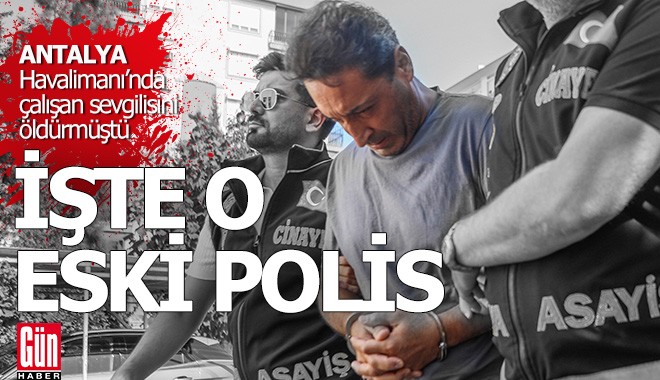 İşte Antalya Havalimanı'nda çalışan sevgilisini öldüren o eski polis