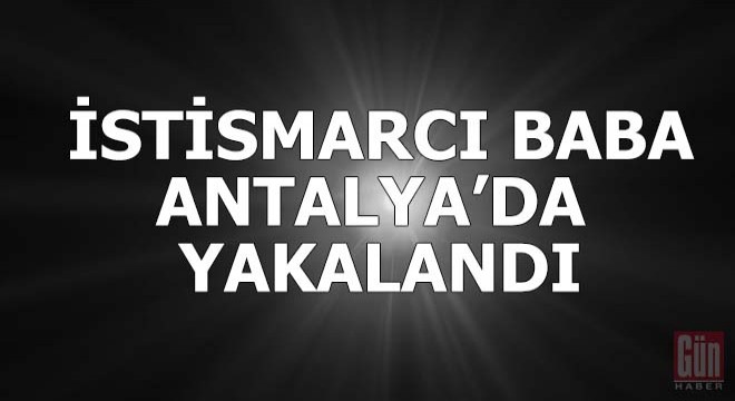 İstismarcı baba Antalya'da yakalandı