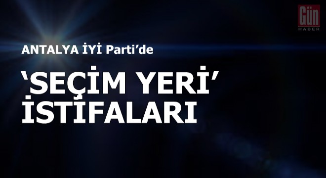 İyi Parti'de 'seçim yeri' istifaları