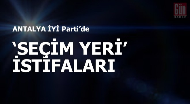 İyi Parti de  seçim yeri  istifaları