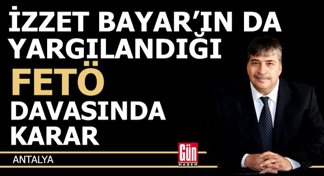 İzzet Bayar ın da yargılandığı FETÖ davasında karar çıktı