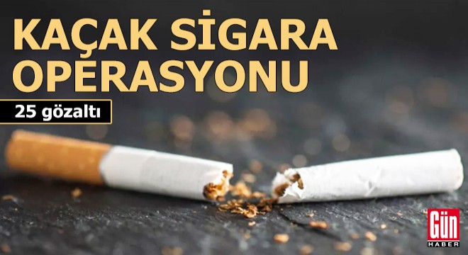Kaçak sigara operasyonu: 25 gözaltı