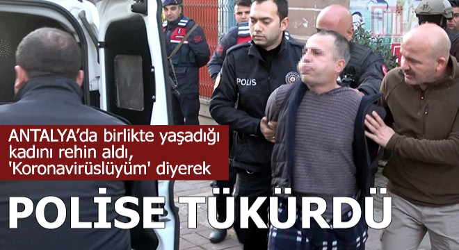 Kadını rehin aldı, 'Koronavirüslüyüm' diyerek polise tükürdü