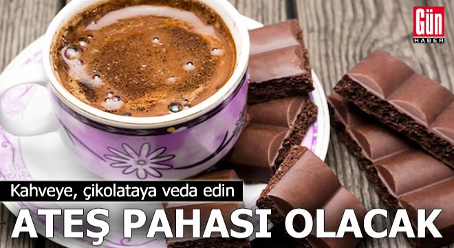 Kahveye, çikolataya veda edin: Ateş pahası olacak