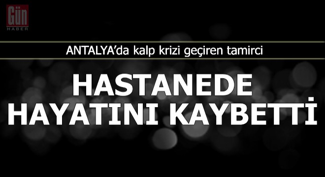 Kalp krizi geçiren tamirci, hastanede hayatını kaybetti