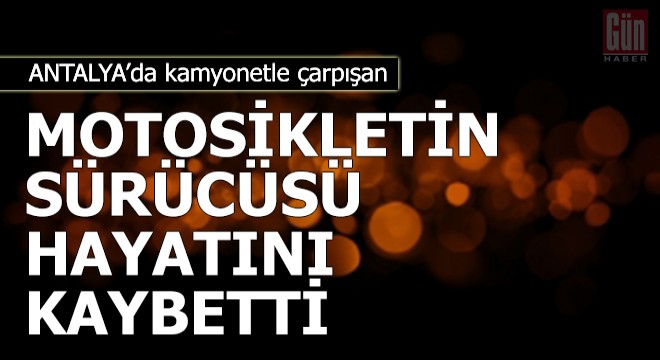 Kamyonetle çarpışan motosikletin sürücüsü öldü