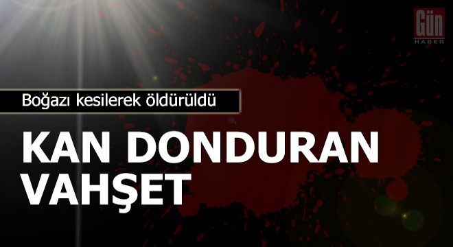 Kan donduran vahşet! Boğazı kesilerek öldürüldü