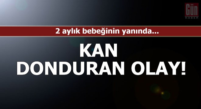 Kan donduran olay! 2 aylık bebeğinin yanında...