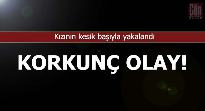 Kan donduran olay: Kızının kesik başıyla yakalandı