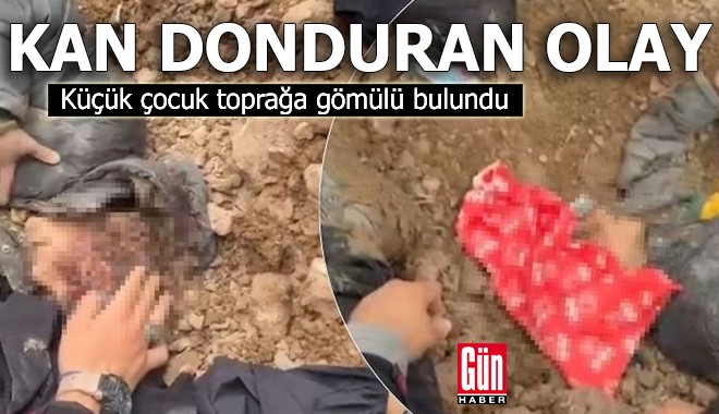 Kan donduran olay: Küçük çocuk toprağa gömülü bulundu
