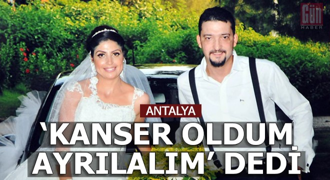 Kanser olduğunu öğrendi, eşine  Ayrılalım  dedi