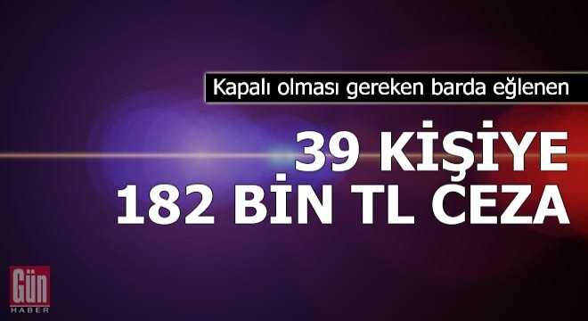 Kapalı olması gereken barda eğlenen 39 kişiye 182 bin TL ceza