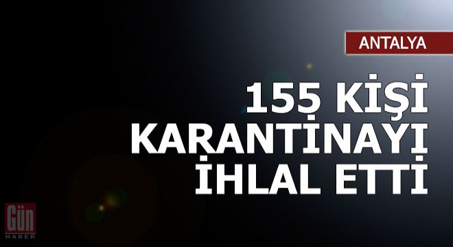 Karantinayı ihlal eden 155 kişiye ceza uygulandı