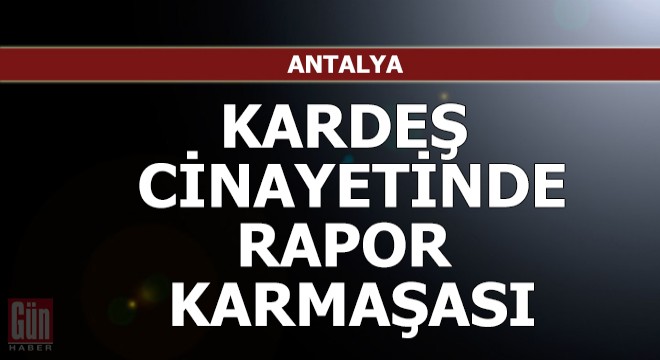 Kardeş cinayetinde rapor karmaşası