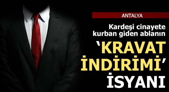 Kardeşi cinayete kurban giden ablanın 'kravat indirimi' isyanı