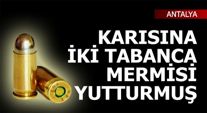 Karısına 2 mermi yutturan adam