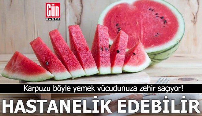 Karpuzu böyle yemek vücudunuza zehir saçıyor