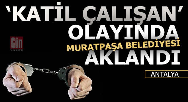 ‘Katil çalışan’ olayında Muratpaşa Belediyesi aklandı