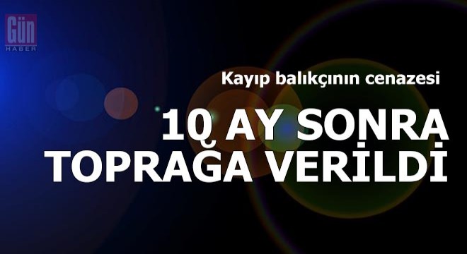 Kayıp balıkçının cenazesi, 10 ay sonra toprağa verildi