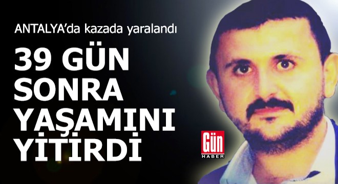Kazada yaralandı, 39 gün sonra yaşamını yitirdi