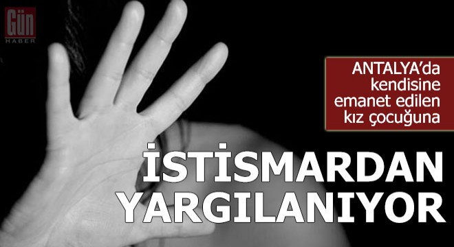 Kendisine emanet edilen kız çocuğuna istismardan yargılanıyor