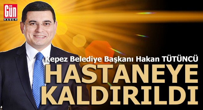 Kepez Belediye Başkanı Tütüncü hastaneye kaldırıldı