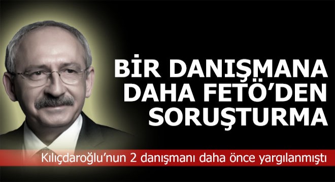 Kılıçdaroğlu nun bir danışmanına daha FETÖ soruşturması