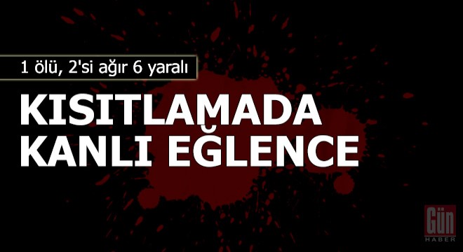 Kısıtlamada kanlı eğlence: 1 ölü, 2 si ağır 6 yaralı